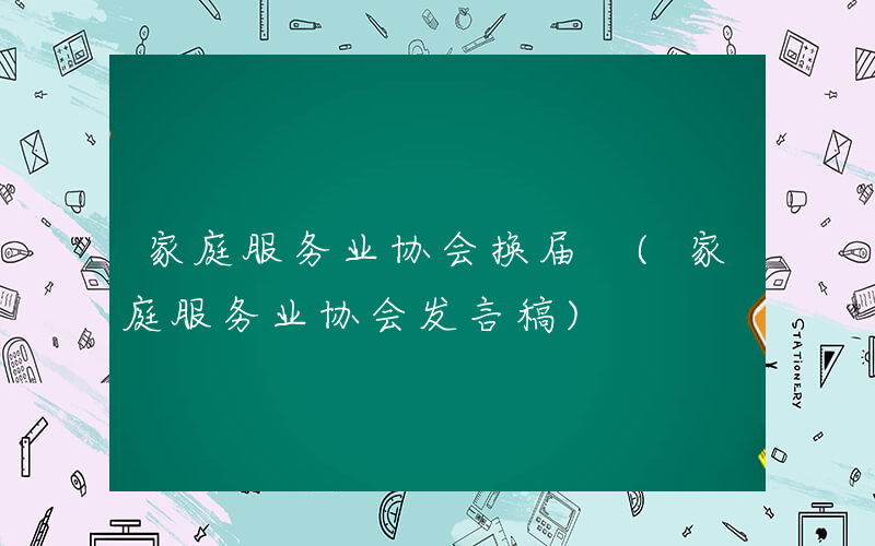 家庭服务业协会换届 (家庭服务业协会发言稿)